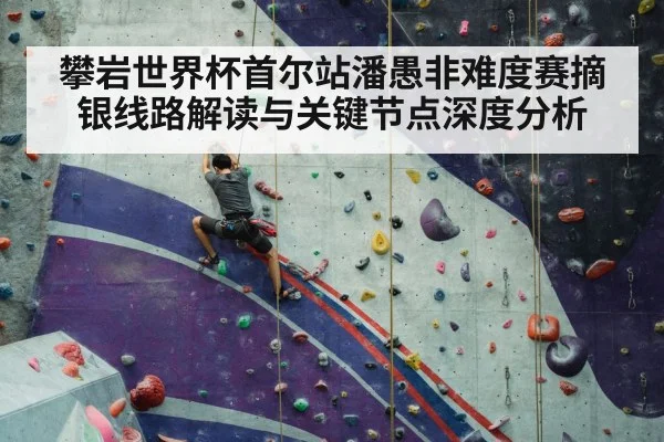 攀岩世界杯首尔站潘愚非难度赛摘银线路解读与关键节点深度分析